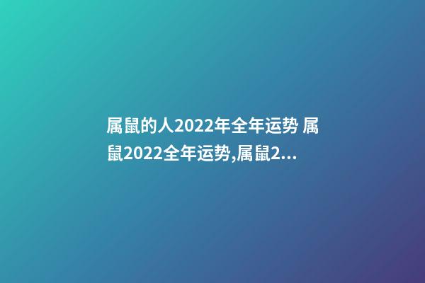属鼠的人2022年全年运势 属鼠2022全年运势,属鼠2022年运势及运程-第1张-观点-玄机派